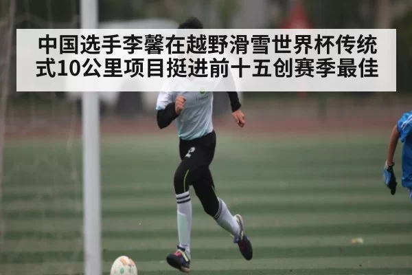 中国选手李馨在越野滑雪世界杯传统式10公里项目挺进前十五创赛季最佳